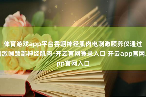 体育游戏app平台吞咽神经肌肉电刺激颐养仪通过电刺激喉颈部神经肌肉-开云官网登录入口 开云app官网入口