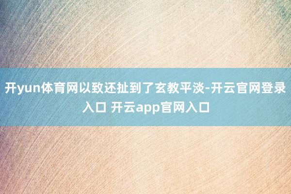 开yun体育网以致还扯到了玄教平淡-开云官网登录入口 开云app官网入口