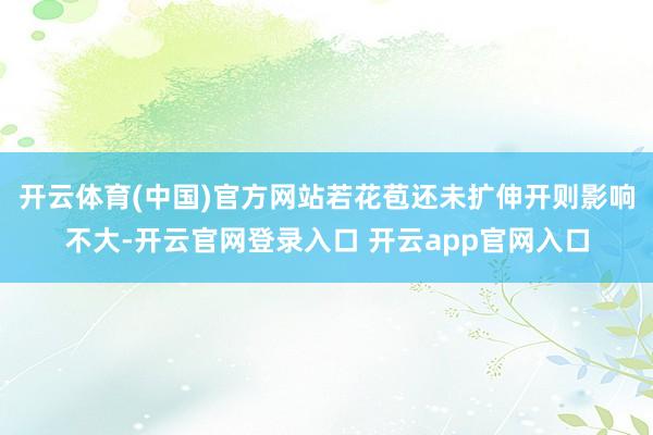 开云体育(中国)官方网站若花苞还未扩伸开则影响不大-开云官网登录入口 开云app官网入口