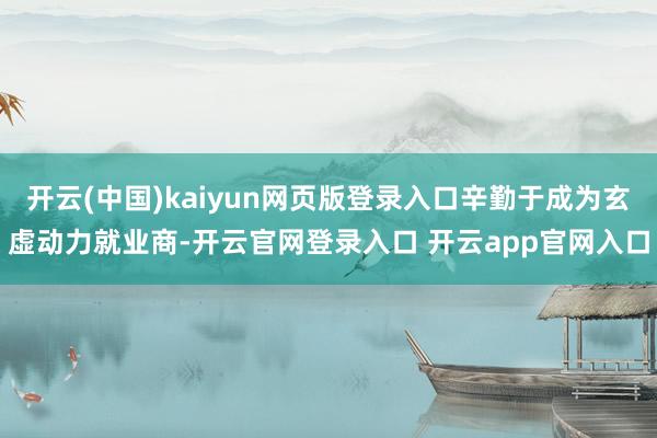 开云(中国)kaiyun网页版登录入口辛勤于成为玄虚动力就业商-开云官网登录入口 开云app官网入口