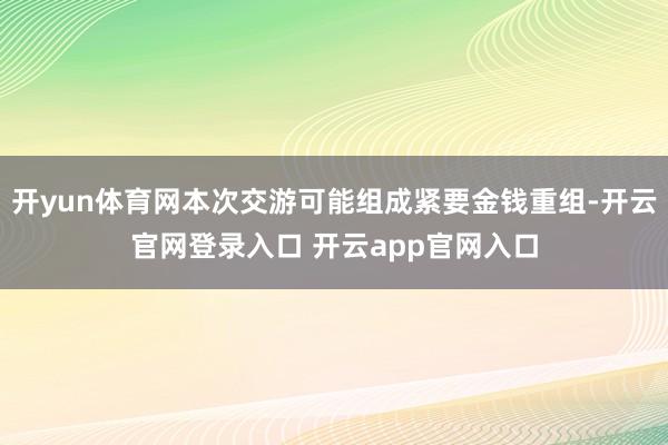开yun体育网本次交游可能组成紧要金钱重组-开云官网登录入口 开云app官网入口