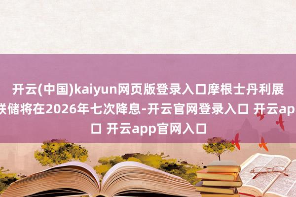 开云(中国)kaiyun网页版登录入口摩根士丹利展望好意思联储将在2026年七次降息-开云官网登录入口 开云app官网入口