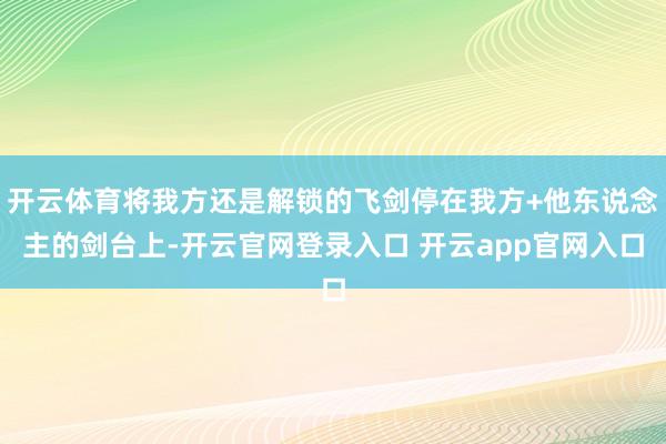 开云体育将我方还是解锁的飞剑停在我方+他东说念主的剑台上-开云官网登录入口 开云app官网入口