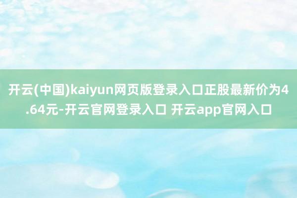 开云(中国)kaiyun网页版登录入口正股最新价为4.64元-开云官网登录入口 开云app官网入口