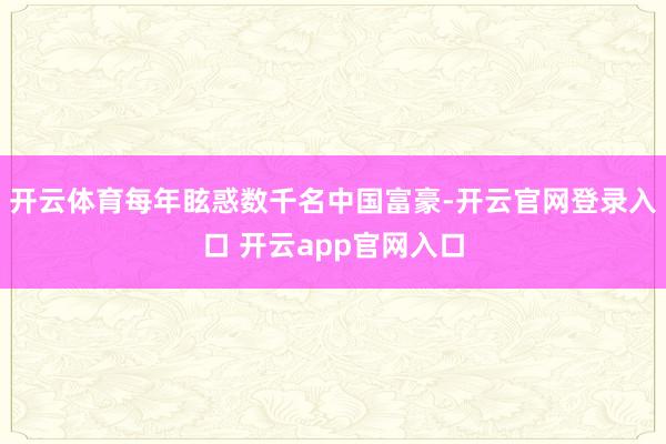 开云体育每年眩惑数千名中国富豪-开云官网登录入口 开云app官网入口