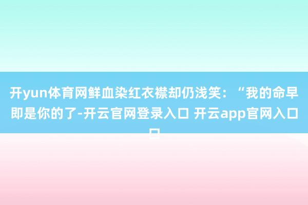 开yun体育网鲜血染红衣襟却仍浅笑：“我的命早即是你的了-开云官网登录入口 开云app官网入口
