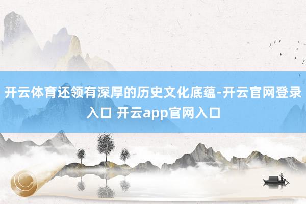 开云体育还领有深厚的历史文化底蕴-开云官网登录入口 开云app官网入口