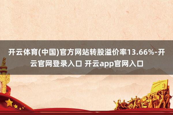 开云体育(中国)官方网站转股溢价率13.66%-开云官网登录入口 开云app官网入口