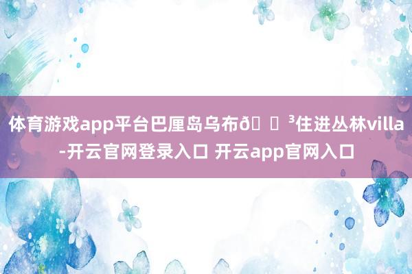 体育游戏app平台巴厘岛乌布🌳住进丛林villa-开云官网登录入口 开云app官网入口