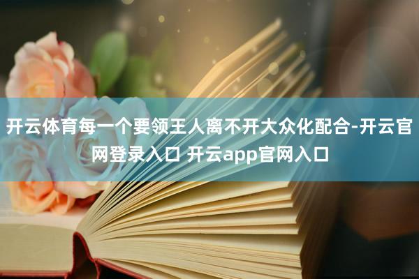 开云体育每一个要领王人离不开大众化配合-开云官网登录入口 开云app官网入口