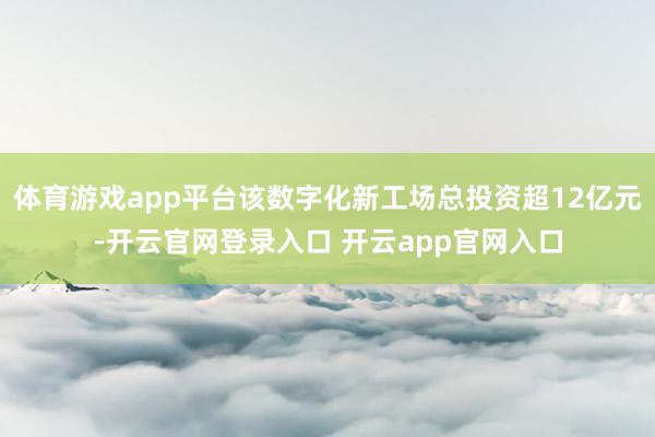 体育游戏app平台该数字化新工场总投资超12亿元-开云官网登录入口 开云app官网入口