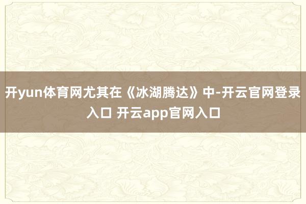 开yun体育网尤其在《冰湖腾达》中-开云官网登录入口 开云app官网入口