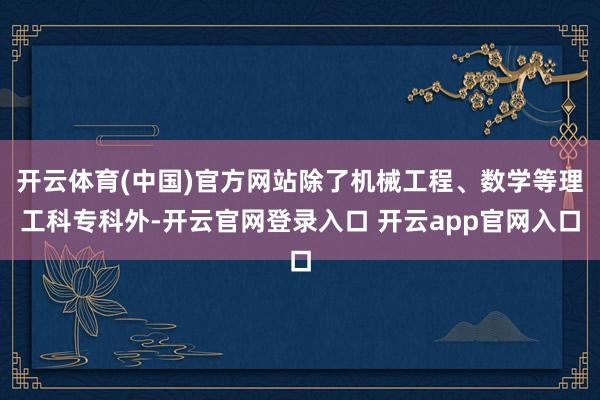 开云体育(中国)官方网站除了机械工程、数学等理工科专科外-开云官网登录入口 开云app官网入口
