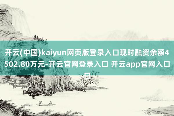 开云(中国)kaiyun网页版登录入口现时融资余额4502.80万元-开云官网登录入口 开云app官网入口