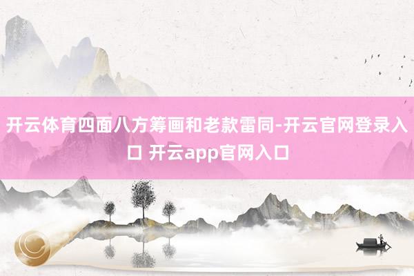 开云体育四面八方筹画和老款雷同-开云官网登录入口 开云app官网入口