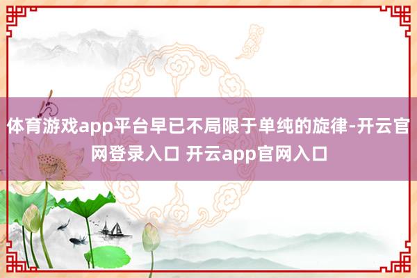 体育游戏app平台早已不局限于单纯的旋律-开云官网登录入口 开云app官网入口