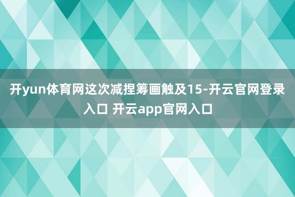 开yun体育网这次减捏筹画触及15-开云官网登录入口 开云app官网入口