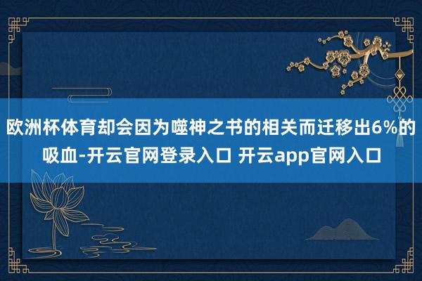 欧洲杯体育却会因为噬神之书的相关而迁移出6%的吸血-开云官网登录入口 开云app官网入口