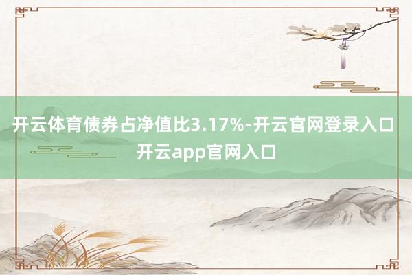 开云体育债券占净值比3.17%-开云官网登录入口 开云app官网入口