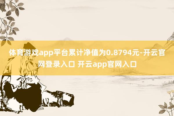 体育游戏app平台累计净值为0.8794元-开云官网登录入口 开云app官网入口