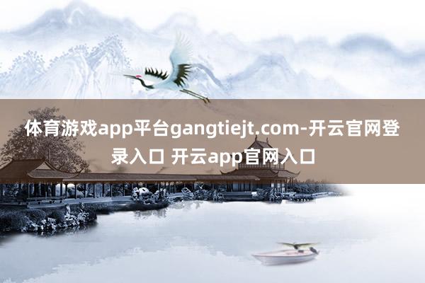 体育游戏app平台gangtiejt.com-开云官网登录入口 开云app官网入口