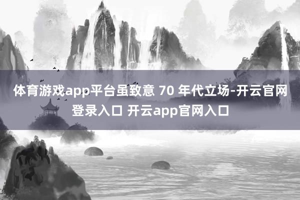 体育游戏app平台虽致意 70 年代立场-开云官网登录入口 开云app官网入口