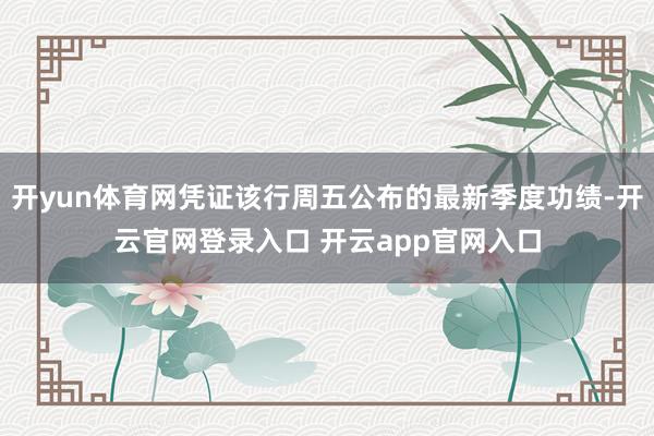 开yun体育网凭证该行周五公布的最新季度功绩-开云官网登录入口 开云app官网入口