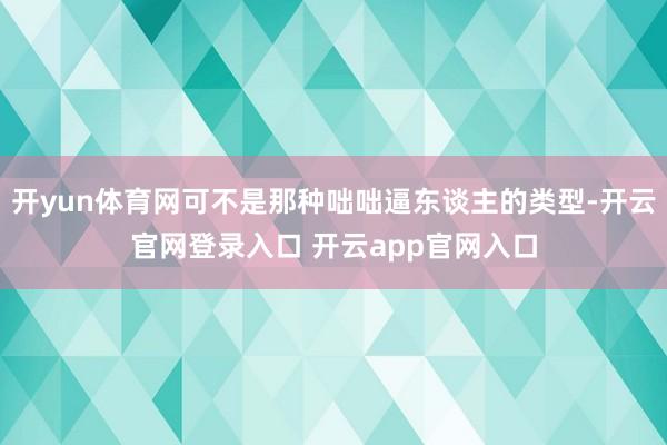 开yun体育网可不是那种咄咄逼东谈主的类型-开云官网登录入口 开云app官网入口