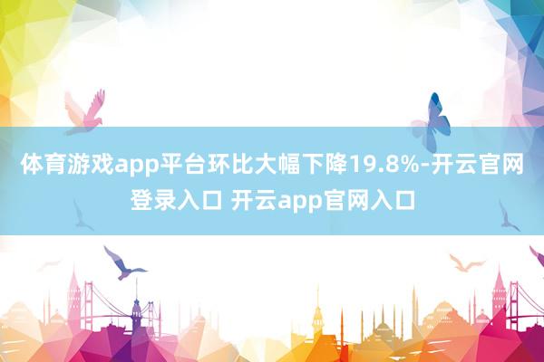 体育游戏app平台环比大幅下降19.8%-开云官网登录入口 开云app官网入口