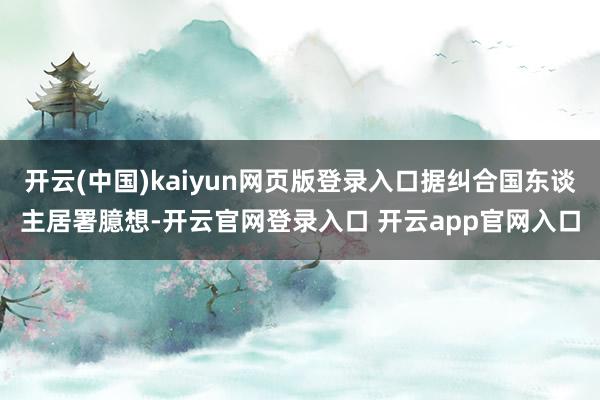 开云(中国)kaiyun网页版登录入口据纠合国东谈主居署臆想-开云官网登录入口 开云app官网入口