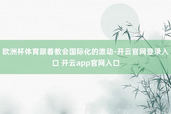 欧洲杯体育跟着教会国际化的激动-开云官网登录入口 开云app官网入口