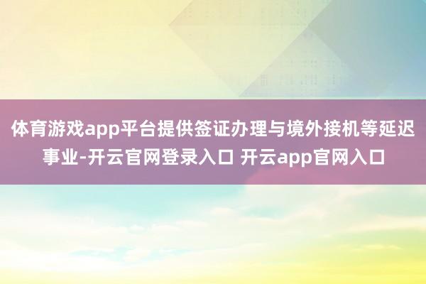 体育游戏app平台提供签证办理与境外接机等延迟事业-开云官网登录入口 开云app官网入口