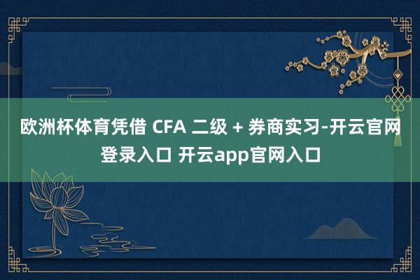 欧洲杯体育凭借 CFA 二级 + 券商实习-开云官网登录入口 开云app官网入口