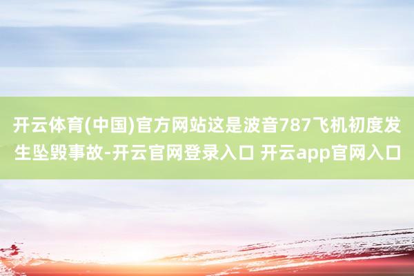开云体育(中国)官方网站这是波音787飞机初度发生坠毁事故-开云官网登录入口 开云app官网入口