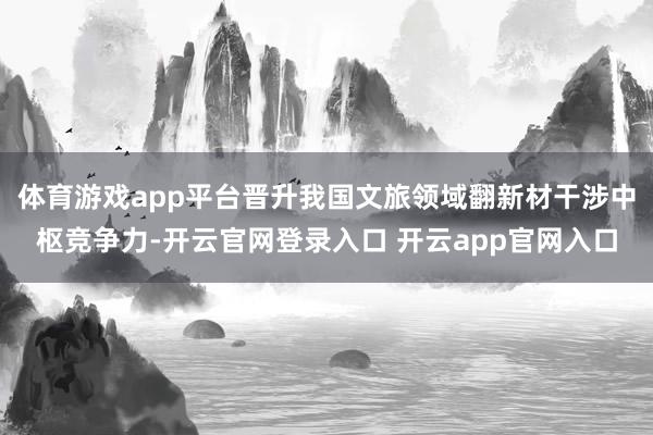 体育游戏app平台晋升我国文旅领域翻新材干涉中枢竞争力-开云官网登录入口 开云app官网入口