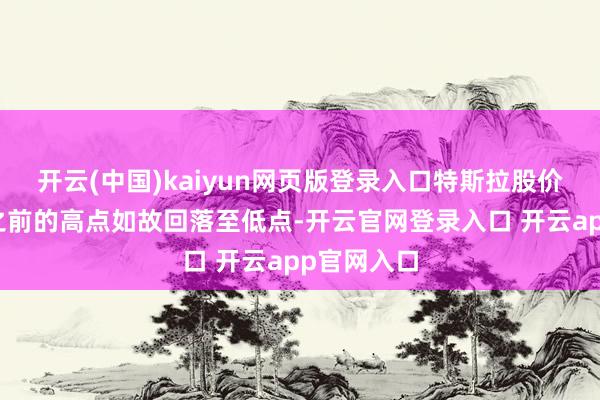 开云(中国)kaiyun网页版登录入口特斯拉股价是会复原之前的高点如故回落至低点-开云官网登录入口 开云app官网入口