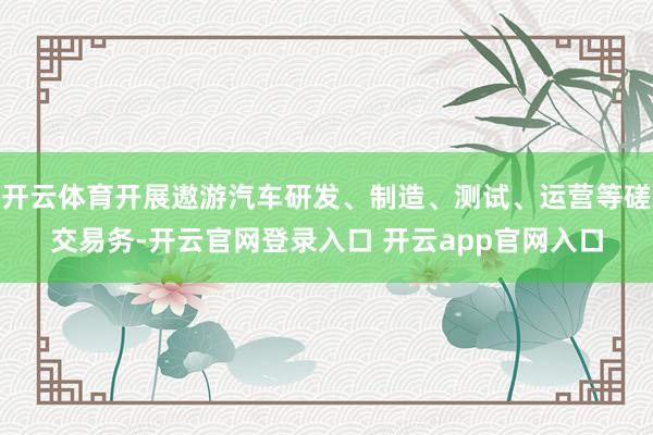 开云体育开展遨游汽车研发、制造、测试、运营等磋交易务-开云官网登录入口 开云app官网入口
