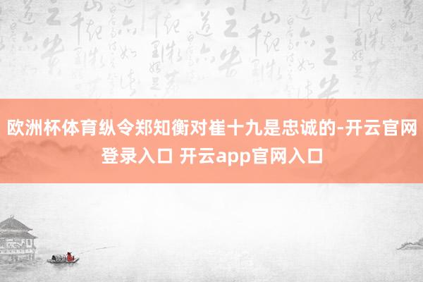 欧洲杯体育纵令郑知衡对崔十九是忠诚的-开云官网登录入口 开云app官网入口