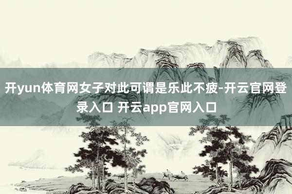 开yun体育网女子对此可谓是乐此不疲-开云官网登录入口 开云app官网入口