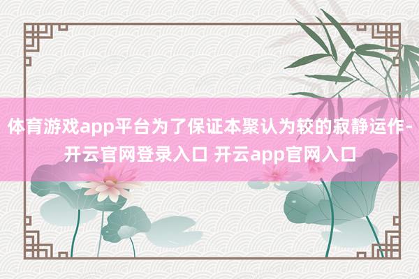 体育游戏app平台为了保证本聚认为较的寂静运作-开云官网登录入口 开云app官网入口