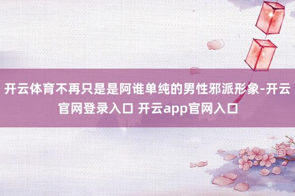开云体育不再只是是阿谁单纯的男性邪派形象-开云官网登录入口 开云app官网入口