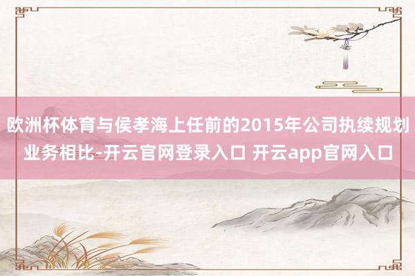 欧洲杯体育与侯孝海上任前的2015年公司执续规划业务相比-开云官网登录入口 开云app官网入口