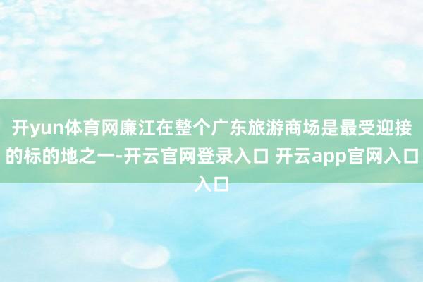 开yun体育网廉江在整个广东旅游商场是最受迎接的标的地之一-开云官网登录入口 开云app官网入口