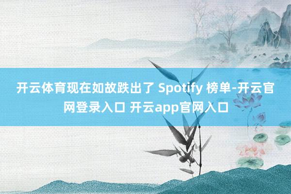 开云体育现在如故跌出了 Spotify 榜单-开云官网登录入口 开云app官网入口
