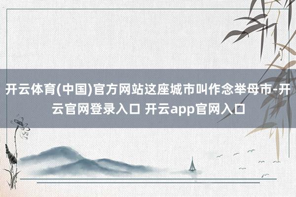 开云体育(中国)官方网站这座城市叫作念举母市-开云官网登录入口 开云app官网入口