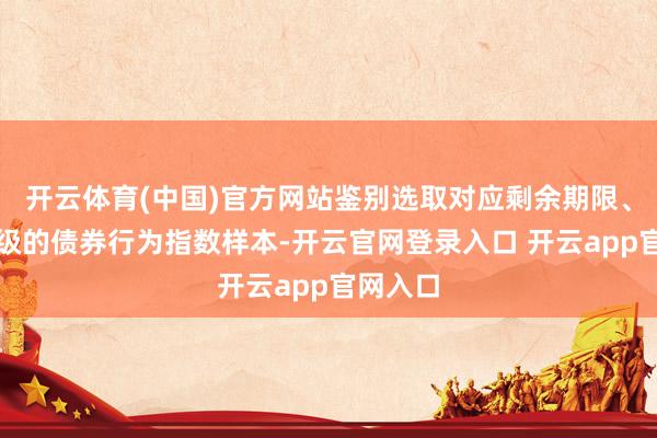开云体育(中国)官方网站鉴别选取对应剩余期限、隐含评级的债券行为指数样本-开云官网登录入口 开云app官网入口