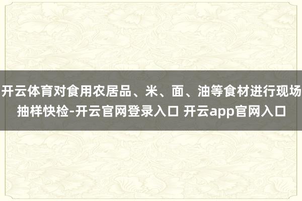 开云体育对食用农居品、米、面、油等食材进行现场抽样快检-开云官网登录入口 开云app官网入口