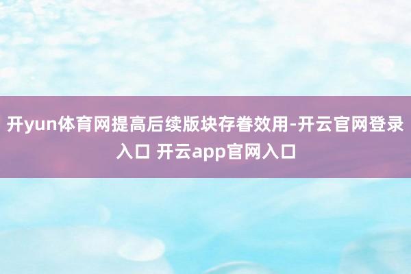开yun体育网提高后续版块存眷效用-开云官网登录入口 开云app官网入口