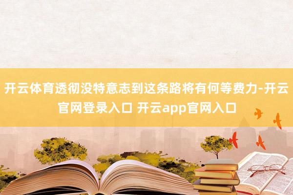 开云体育透彻没特意志到这条路将有何等费力-开云官网登录入口 开云app官网入口