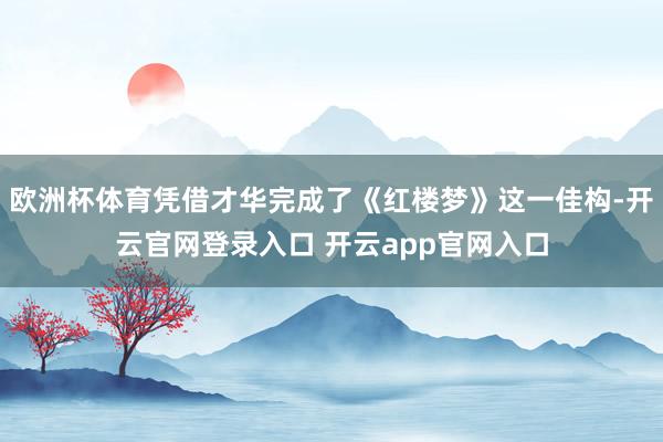 欧洲杯体育凭借才华完成了《红楼梦》这一佳构-开云官网登录入口 开云app官网入口